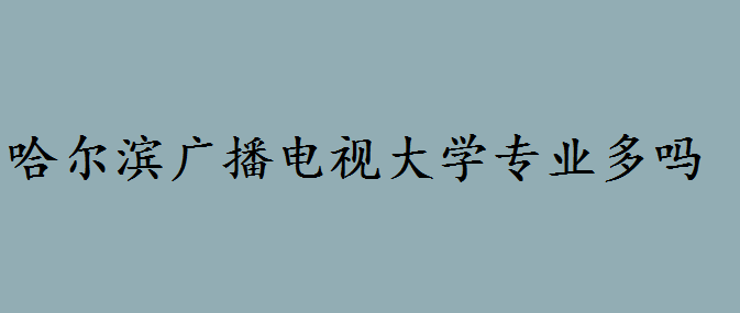 哈爾濱廣播電視大學(xué)如何專業(yè)多嗎?哈爾濱廣播電視大學(xué)招生簡章