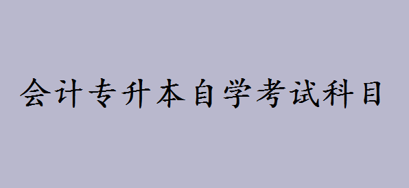 會(huì)計(jì)專升本自學(xué)考試科目有哪些?會(huì)計(jì)自考本科好考嗎
