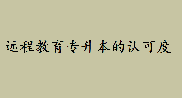 遠程教育專升本的認可度如何?西南交大網絡遠程教育怎么樣