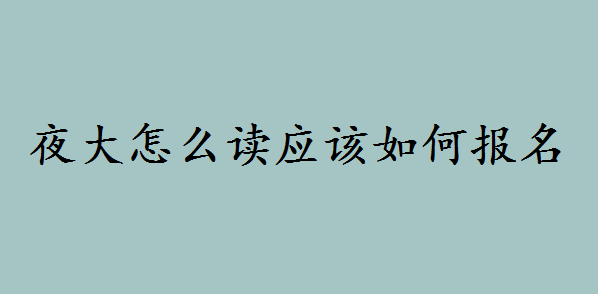 夜大怎么讀應該如何報名?讀夜大本科要多久畢業報考條件是什么
