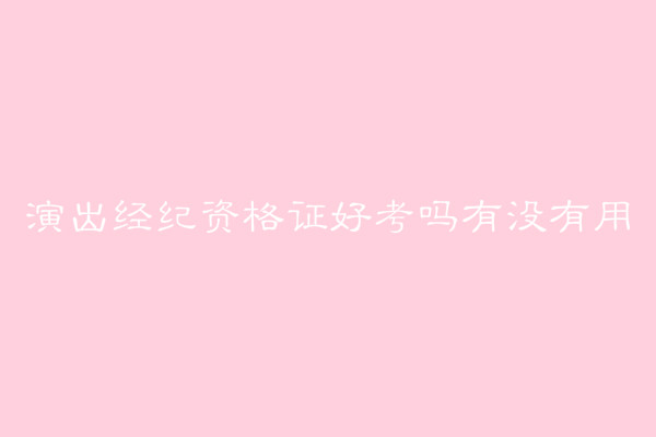 演出經(jīng)紀資格證好考嗎有啥用?報名費多少報考條件有哪些?