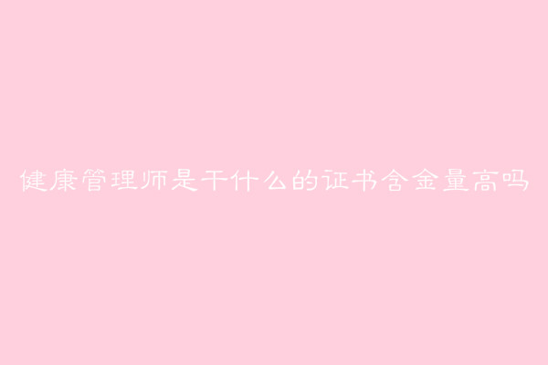 健康管理師是干什么的證書含金量高嗎?健康管理師的報考條件