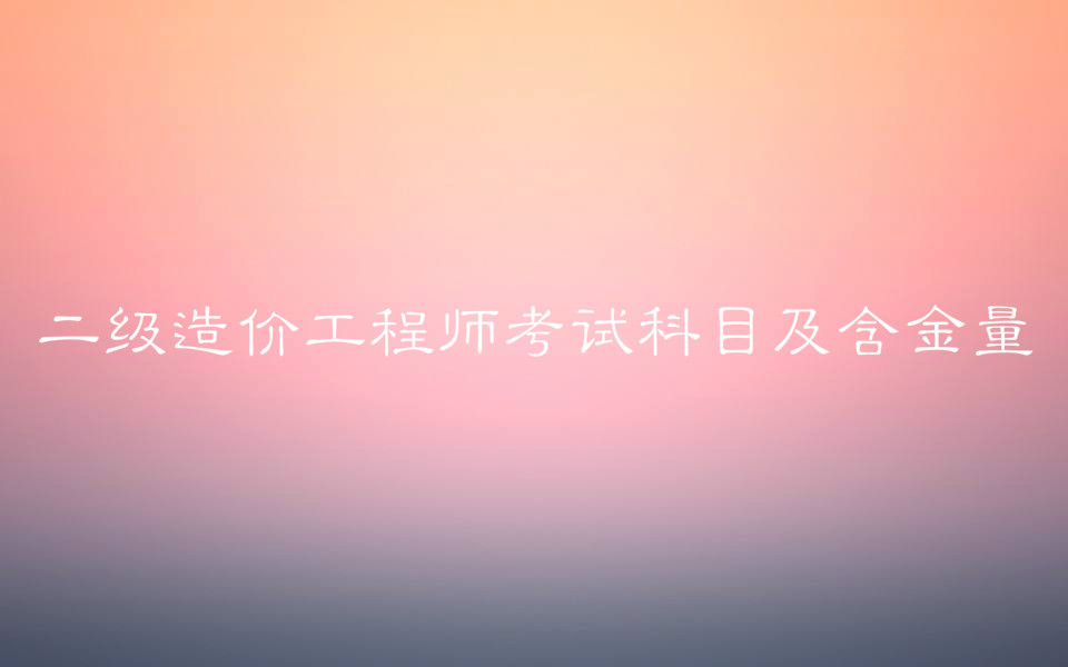 二級(jí)造價(jià)工程師值錢(qián)不含金量?二級(jí)造價(jià)工程師考試科目及報(bào)考條件