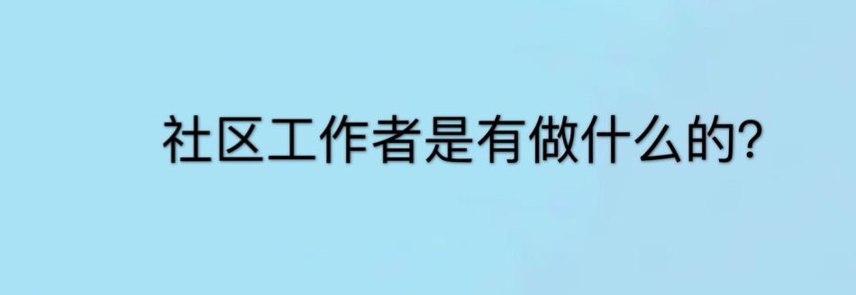 社區工作者是做什么的?待遇怎樣?社區工作者兩年轉編制是真的嗎