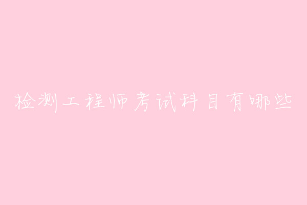 檢測工程師是做什么的考試科目有哪些?檢測工程師報考條件介紹