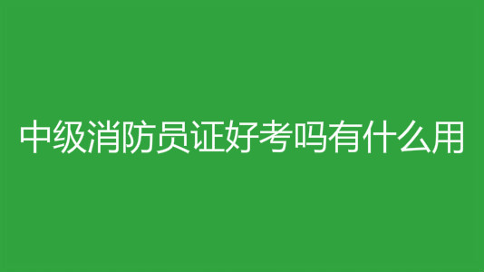 中級消防員證好考嗎有什么用?中級消防員的報考條件有哪些?