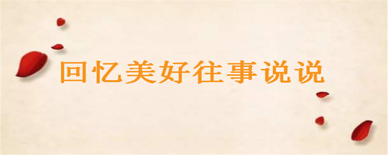回憶美好往事感慨的說說你發(fā)過幾句?懷念過去的句子盤點(diǎn)