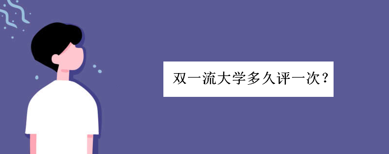 雙一流大學名單42所學校有哪些?雙一流大學多久評一次評定標準