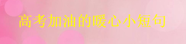 關(guān)于高考加油的文藝小短句集錦,又暖又幽默的考試祝福