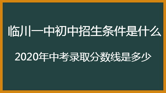 臨川一中初中招生條件是什么?2020年中考錄取分數線是多少?