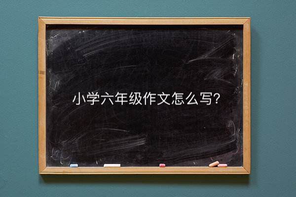 小學六年級作文怎么寫要求多少字?寫作方法與技巧有哪些?
