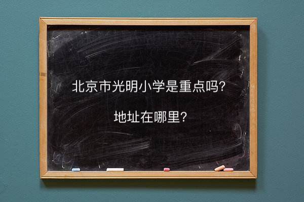 北京市光明小學(xué)是重點(diǎn)嗎地址在哪?對(duì)口中學(xué)是哪所排名第幾?