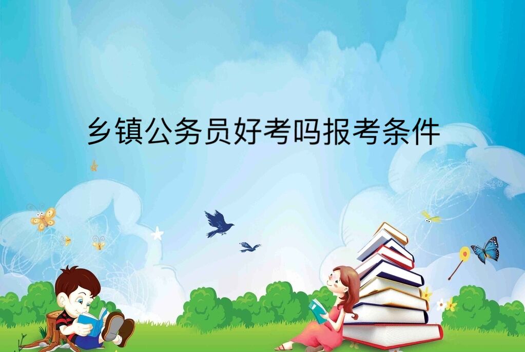 鄉鎮公務員好考嗎報考條件?鄉鎮公務員5年后去哪有發展前景嗎