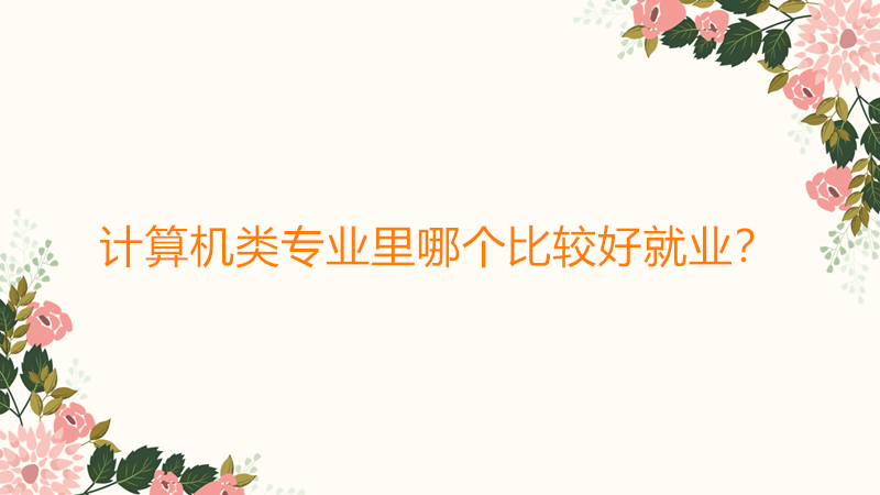 計算機類專業里哪個比較好就業?計算機類專業就業前景到底如何?
