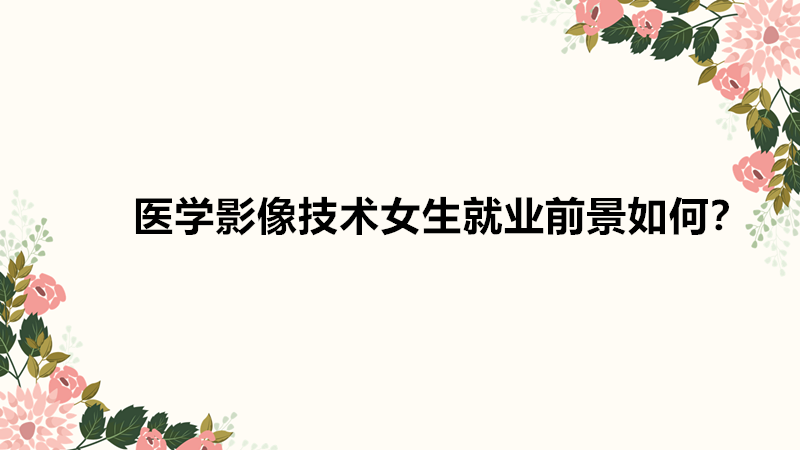 醫(yī)學(xué)影像技術(shù)女生就業(yè)前景如何?醫(yī)學(xué)影像技術(shù)女生就業(yè)工資高嗎