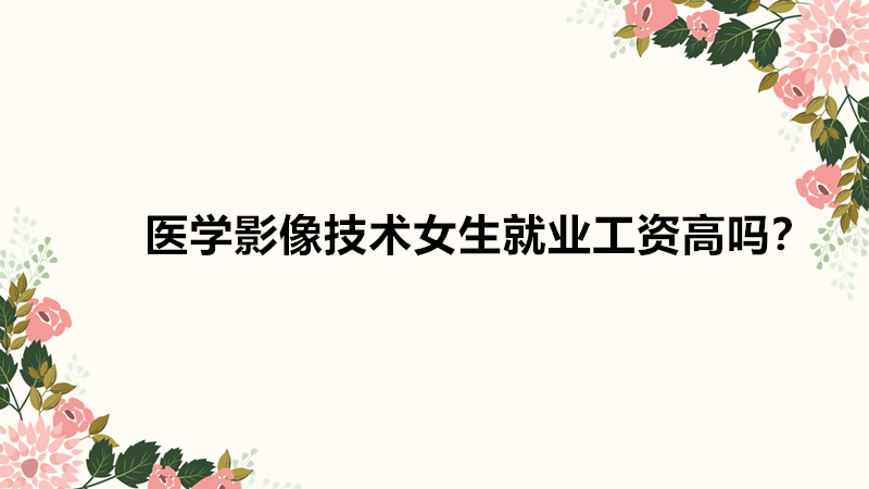 醫(yī)學(xué)影像技術(shù)女生就業(yè)前景如何?醫(yī)學(xué)影像技術(shù)女生就業(yè)工資高嗎