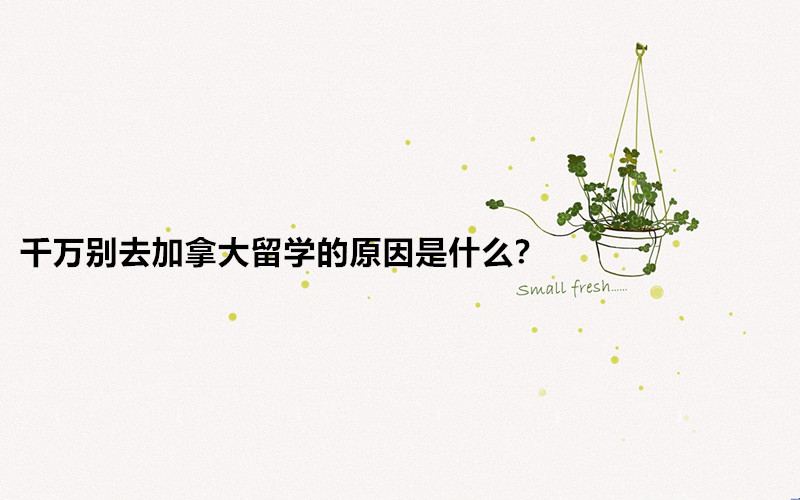 千萬別去加拿大留學的原因是什么?加拿大留學的好處和壞處分析