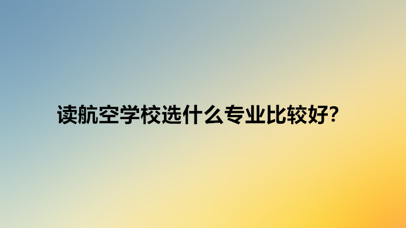 讀航空學(xué)校選什么專業(yè)比較好?讀航空學(xué)校出來一定能上飛機工作嗎