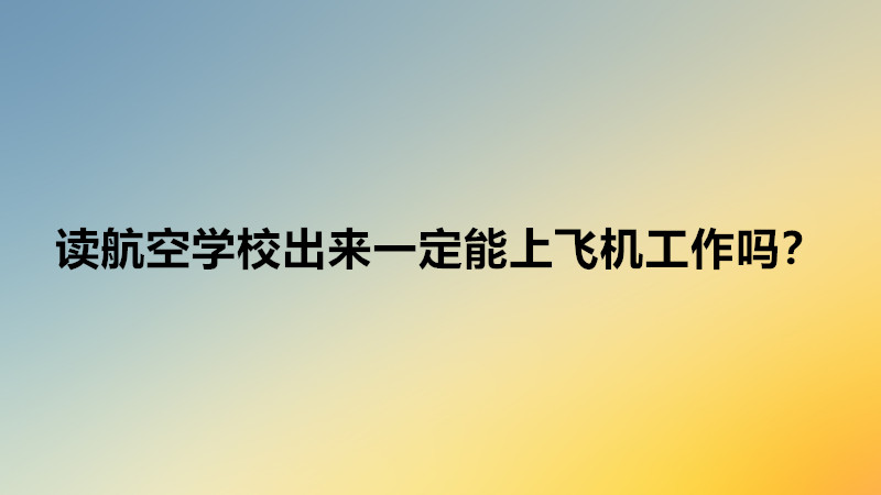 讀航空學(xué)校選什么專業(yè)比較好?讀航空學(xué)校出來一定能上飛機工作嗎