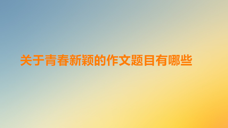 有哪些新穎的關(guān)于青春的作文題目?關(guān)于青春的作文題目素材和開頭