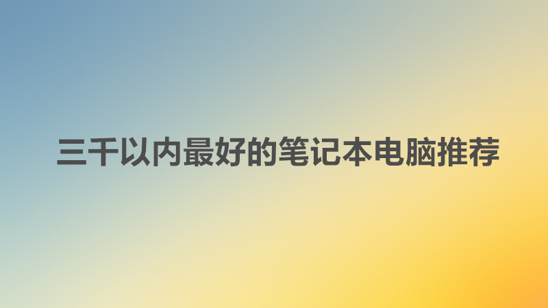 大學生買電腦一般價位多少錢合適?三千以內最好的筆記本電腦推薦