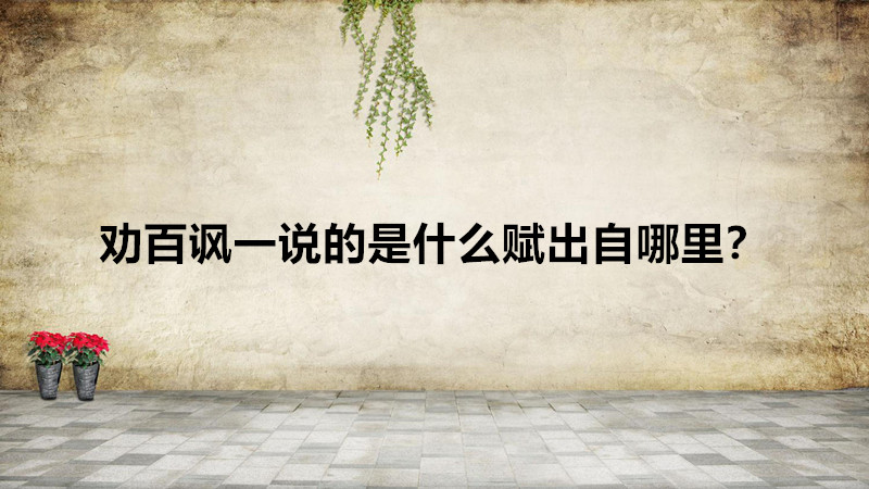 勸百諷一說的是什么賦出自哪里?勸百諷一說的具體內(nèi)涵什么意思