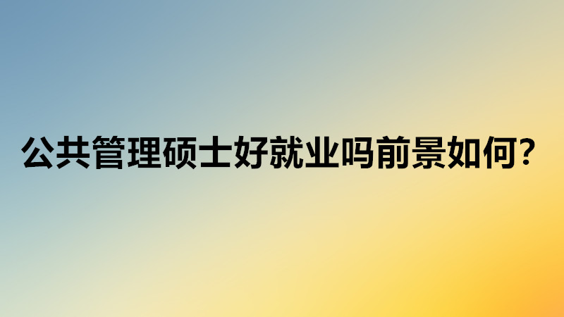 公共管理碩士好就業嗎就業方向?公共管理碩士就業前景怎么樣?