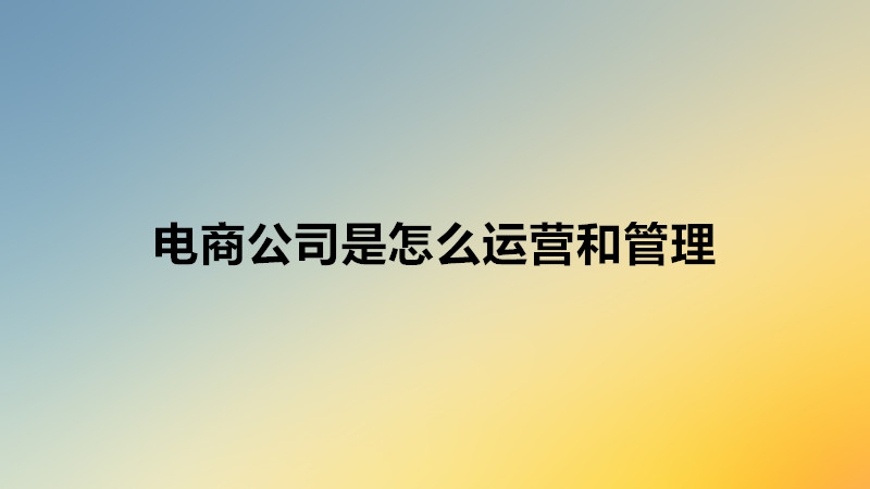 電商公司是怎么運營和管理的?開電商公司需要什么流程和步驟?