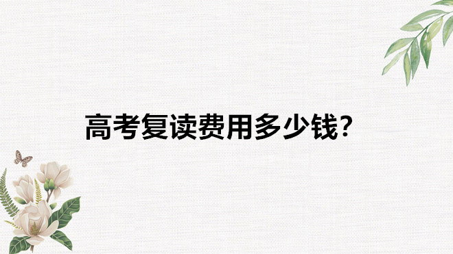 高考復(fù)讀費用高嗎一年需要多少錢?高考復(fù)讀需要滿足什么樣的條件