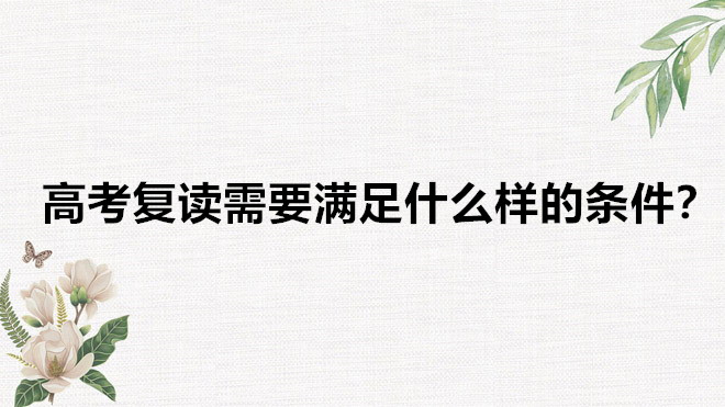 高考復(fù)讀費用高嗎一年需要多少錢?高考復(fù)讀需要滿足什么樣的條件