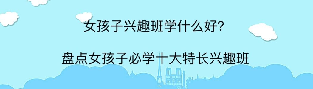 女孩子興趣班學什么好?盤點女孩必學十大特長興趣班