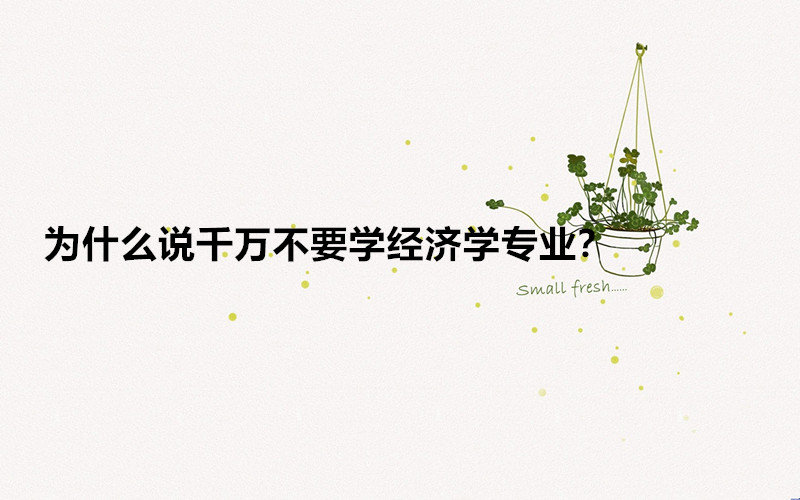 為什么說千萬不要學經濟學專業?經濟學專業怎樣好就業嗎前景如何
