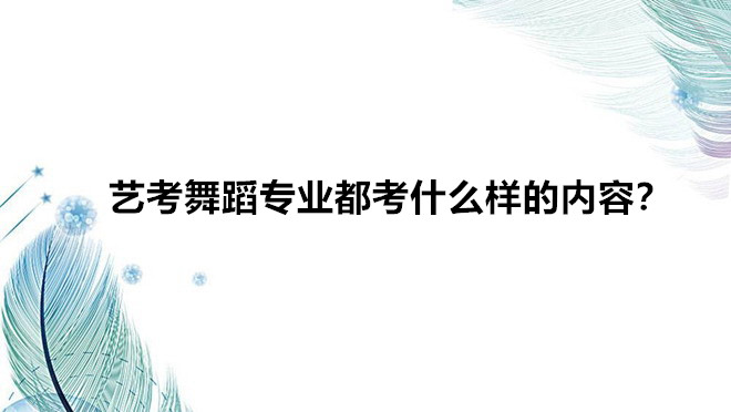 藝考舞蹈專業(yè)都考什么樣的內(nèi)容?藝考舞蹈對女生的要求是什么?