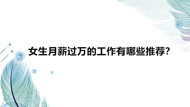 女生月薪過萬的工作有哪些推薦?女生輕松又高薪的職業盤點