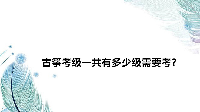古箏考級一共有多少級需要考?古箏考級哪個證書含金量最好?