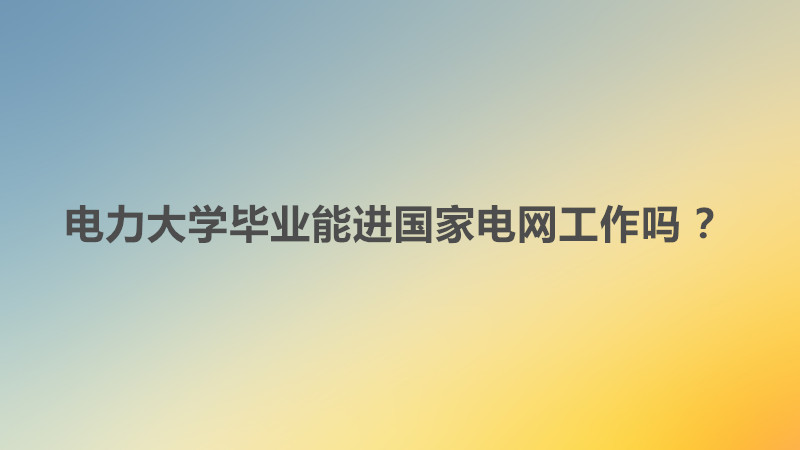 電力大學(xué)畢業(yè)能進(jìn)國家電網(wǎng)工作嗎 ?電力大學(xué)就業(yè)前景及就業(yè)方向