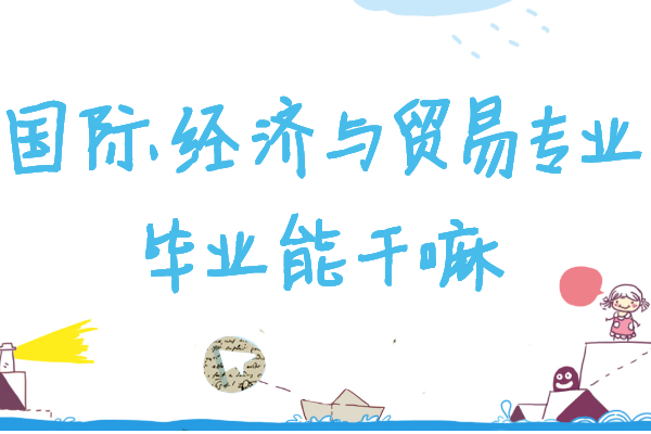 國際經濟與貿易專業畢業能干嘛,就業前景及發展方向分析
