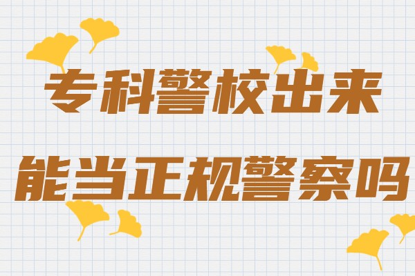 專科警校出來能當正規警察嗎,警校畢業怎么當警察流程