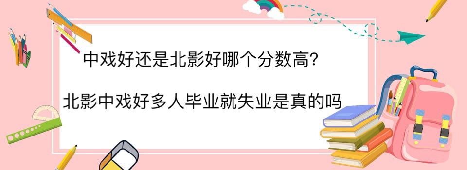 中戲好還是北影好哪個分?jǐn)?shù)高?北影中戲好多人畢業(yè)就失業(yè)是真的嗎