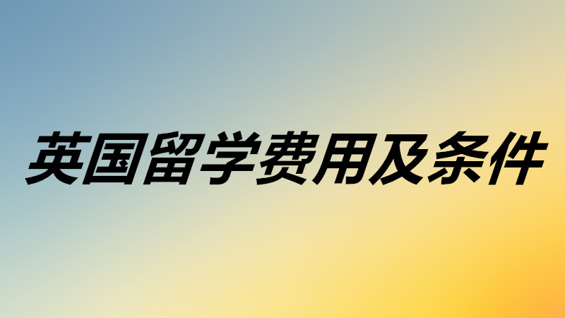 英國留學費用大概需要多少錢?英國留學需要滿足什么條件要求?