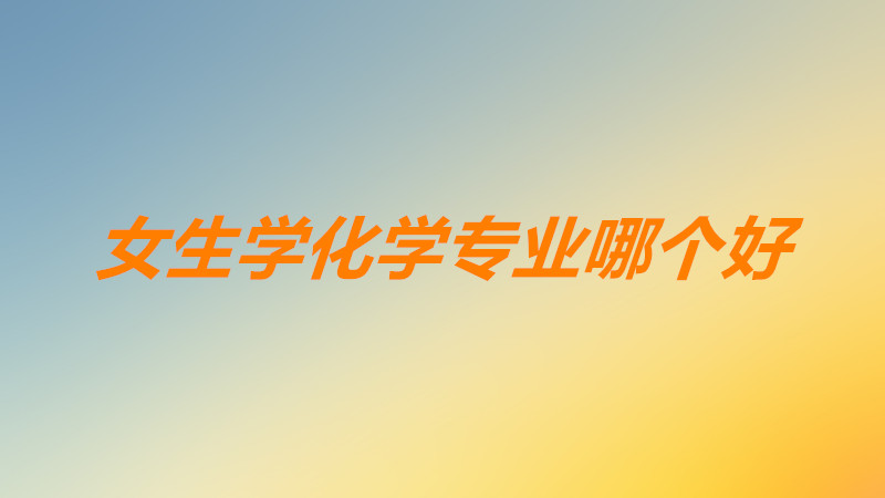 女生化學哪個專業比較吃香?化學專業哪個方向就業前景比較好?