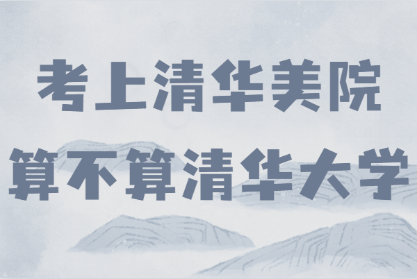考上清華美院算不算清華大學?美術生550分能上清華嗎