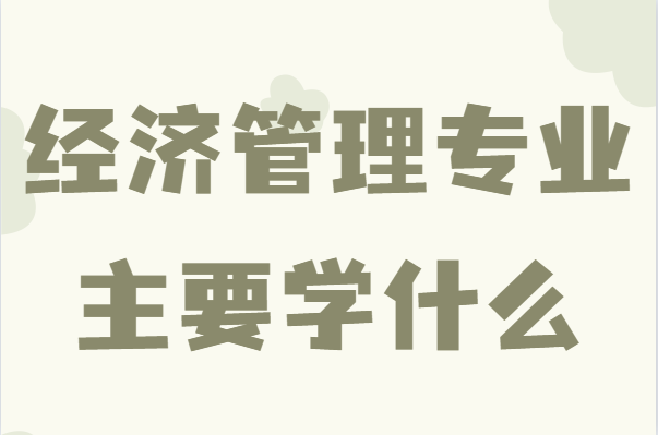 經濟管理專業主要學什么?經濟管理畢業后能做什么