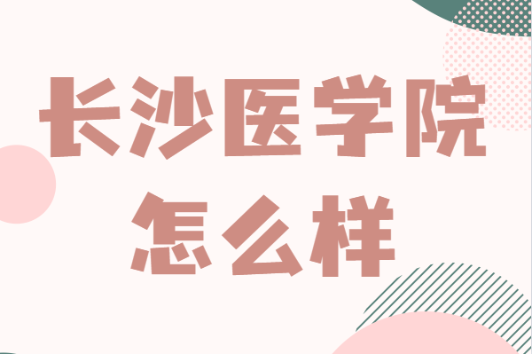 長沙醫學院是本科還是專科?錄取分數線及王牌專業推薦