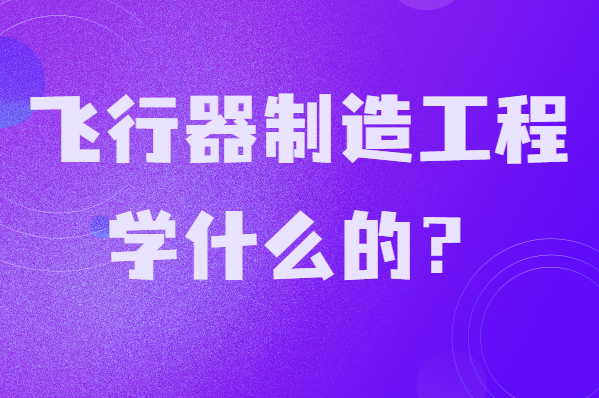 飛行器制造工程學什么的?就業前景及發展方向分析