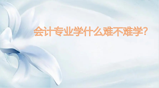 會計專業學什么難不難學？會計就業前景分析